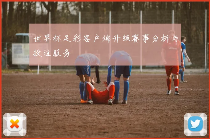 世界杯足彩客户端升级赛事分析与投注服务