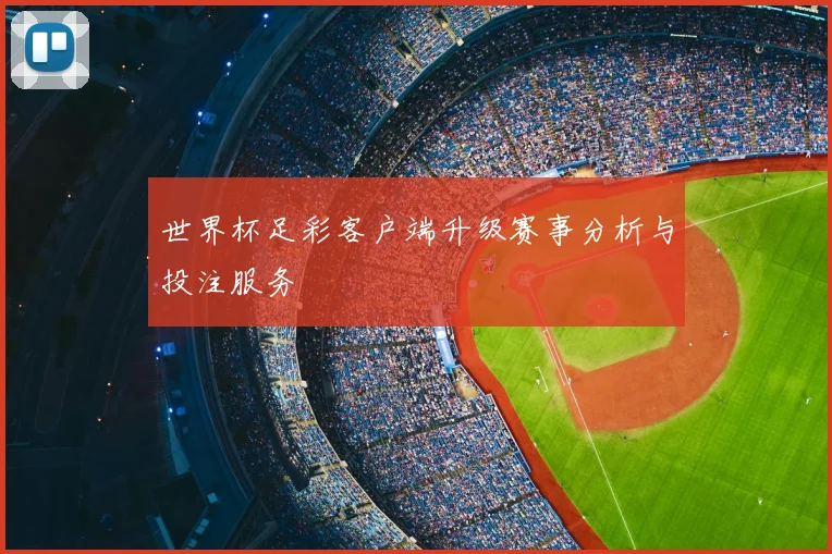世界杯足彩客户端升级赛事分析与投注服务