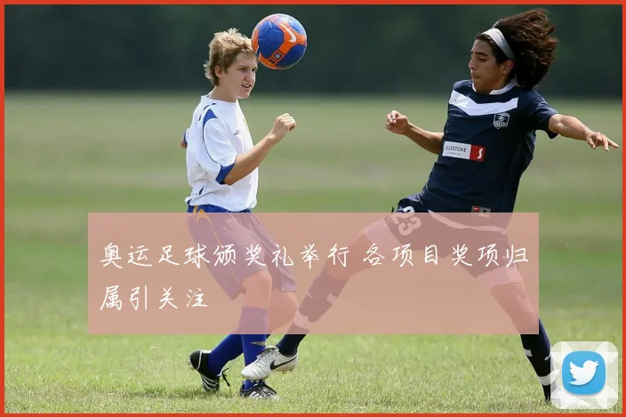 奥运足球颁奖礼举行 各项目奖项归属引关注