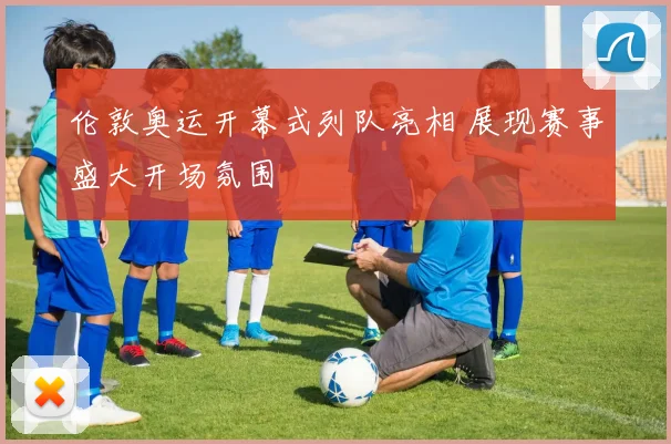 伦敦奥运开幕式列队亮相 展现赛事盛大开场氛围