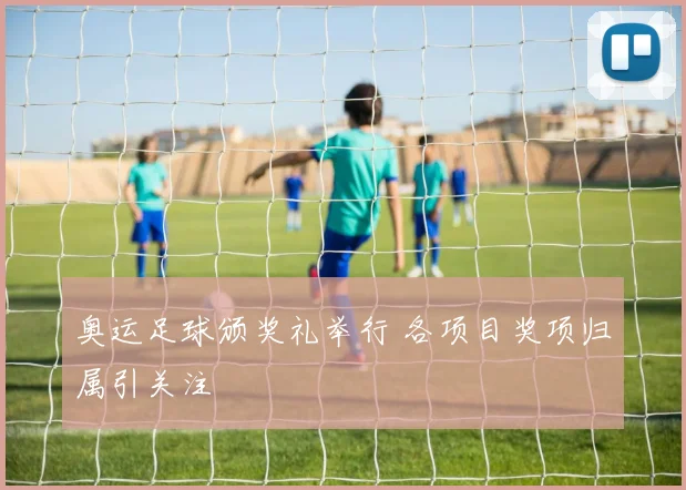 奥运足球颁奖礼举行 各项目奖项归属引关注
