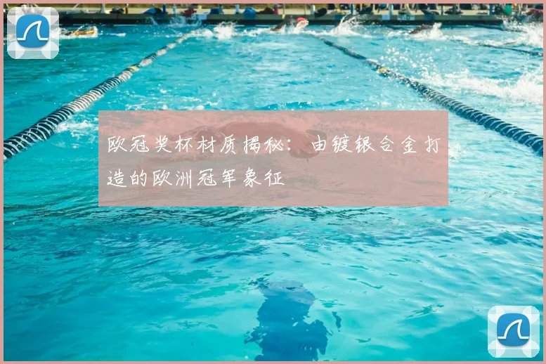 欧冠奖杯材质揭秘:由镀银合金打造的欧洲冠军象征